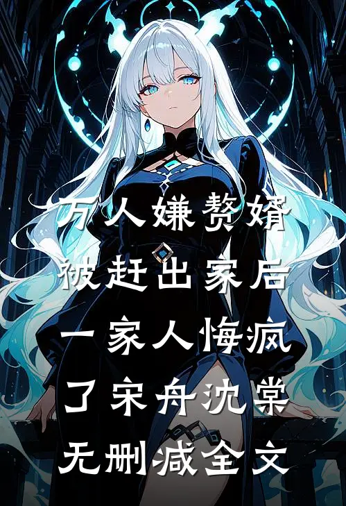 万人嫌赘婿被赶出家后，一家人悔疯了宋舟沈棠无删减全文