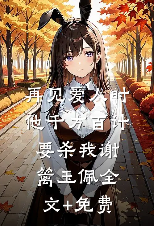 再见爱人时，他千方百计要杀我谢篱玉佩全文+免费