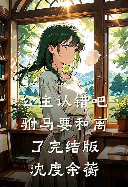 公主认错吧，驸马要和离了完结版沈度余蘅