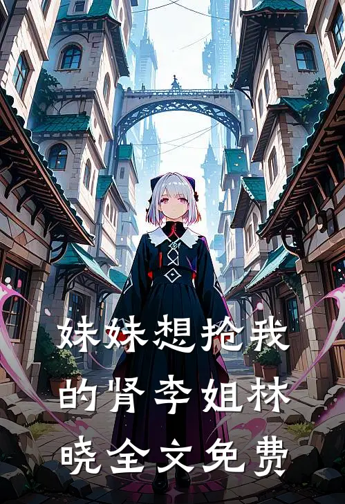 妹妹想抢我的肾李姐林晓全文免费