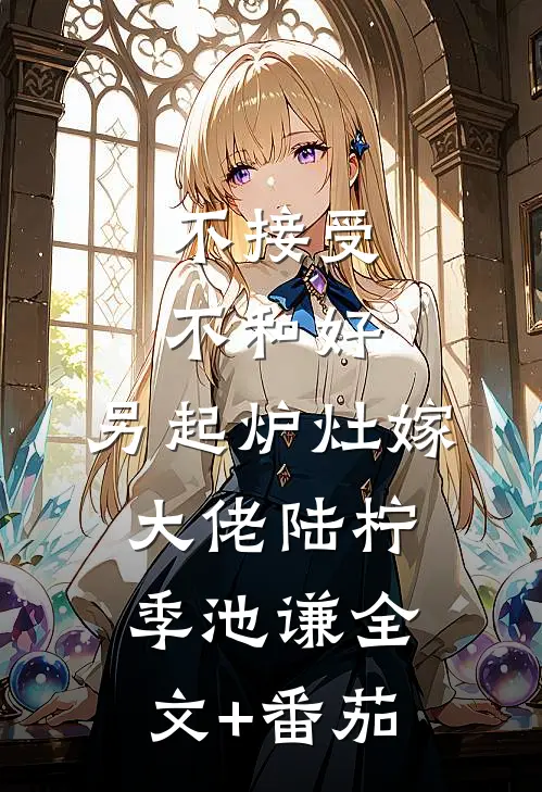 不接受不和好，另起炉灶嫁大佬陆柠季池谦全文+番茄