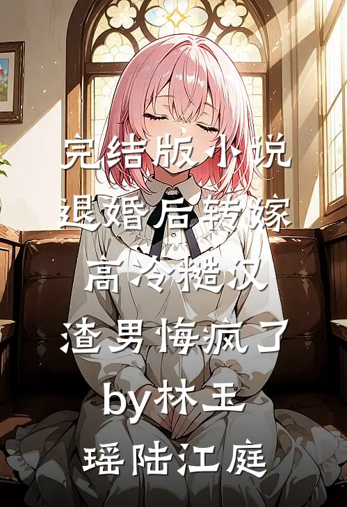 完结版小说退婚后转嫁高冷糙汉，渣男悔疯了by林玉瑶陆江庭