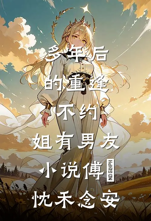 多年后的重逢，不约，姐有男友小说傅璟忱禾念安
