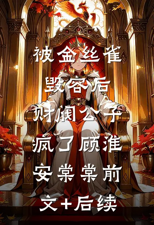 被金丝雀毁容后，财阀公子疯了顾淮安棠棠前文+后续