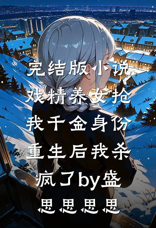 完结版小说戏精养女抢我千金身份，重生后我杀疯了by盛思思思思
