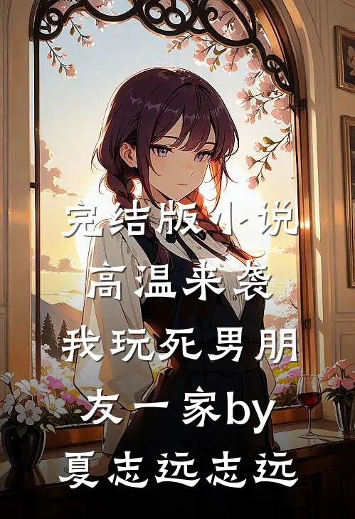 完结版小说高温来袭，我玩死男朋友一家by夏志远志远