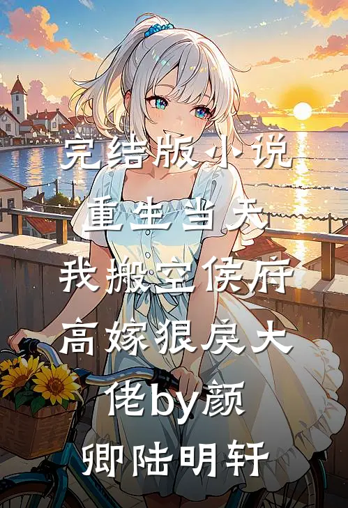 完结版小说重生当天，我搬空侯府高嫁狠戾大佬by颜卿陆明轩