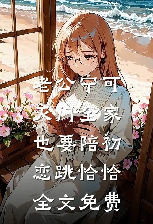 老公宁可灭门全家，也要陪初恋跳恰恰全文免费