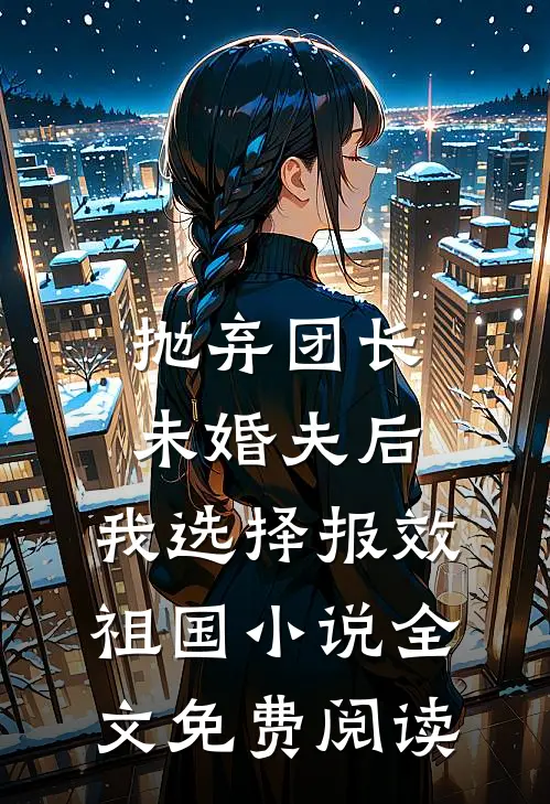 抛弃团长未婚夫后，我选择报效祖国小说全文免费阅读