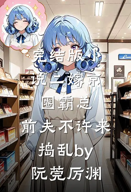 完结版小说二嫁京圈霸总，前夫不许来捣乱by阮莞厉渊