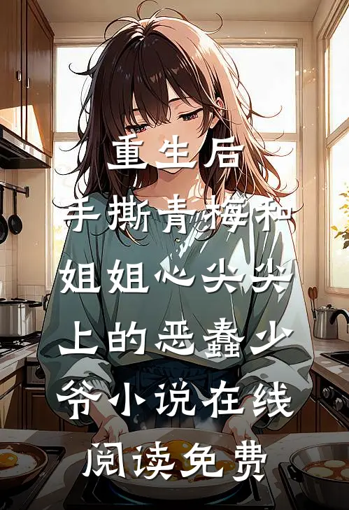 重生后，手撕青梅和姐姐心尖尖上的恶蠢少爷小说在线阅读免费