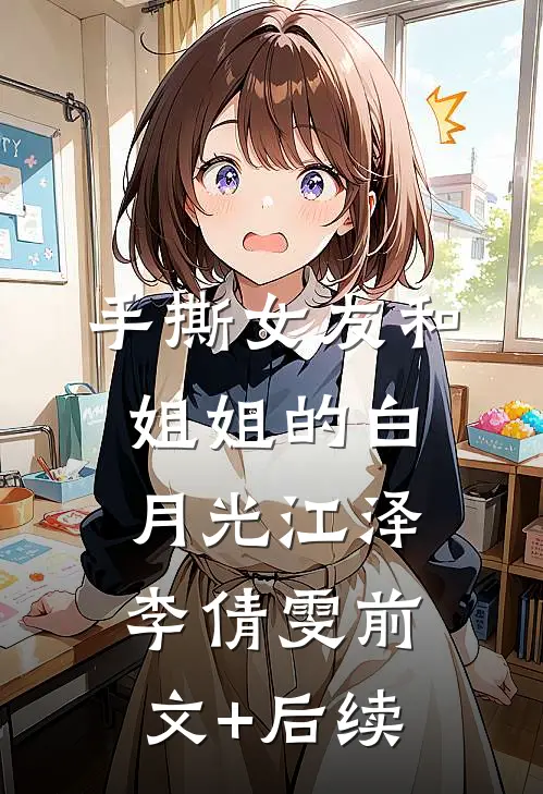 手撕女友和姐姐的白月光江泽李倩雯前文+后续
