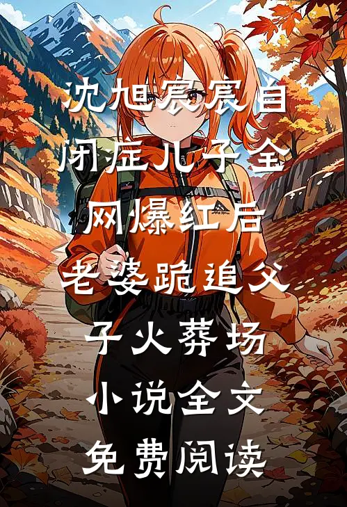 沈旭宸宸自闭症儿子全网爆红后，老婆跪追父子火葬场小说全文免费阅读