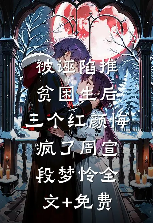 被诬陷推贫困生后，三个红颜悔疯了周宣段梦怜全文+免费