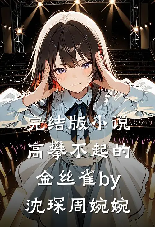 完结版小说高攀不起的金丝雀by沈琛周婉婉
