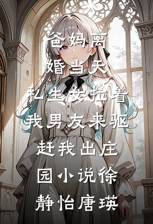 爸妈离婚当天，私生女拉着我男友来驱赶我出庄园小说徐静怡唐瑛