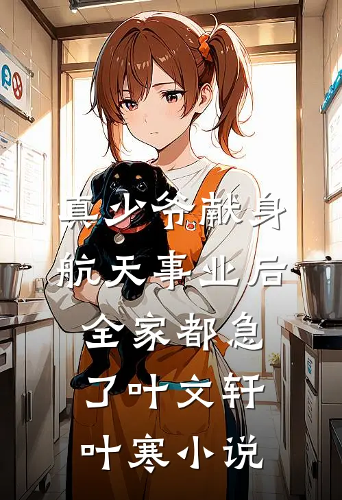 真少爷献身航天事业后，全家都急了叶文轩叶寒小说
