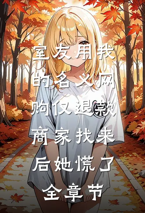 室友用我的名义网购仅退款，商家找来后她慌了全章节