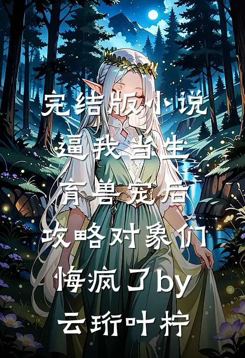 完结版小说逼我当生育兽宠后，攻略对象们悔疯了by云珩叶柠