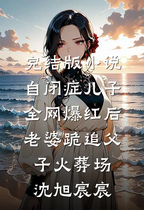 完结版小说自闭症儿子全网爆红后，老婆跪追父子火葬场沈旭宸宸