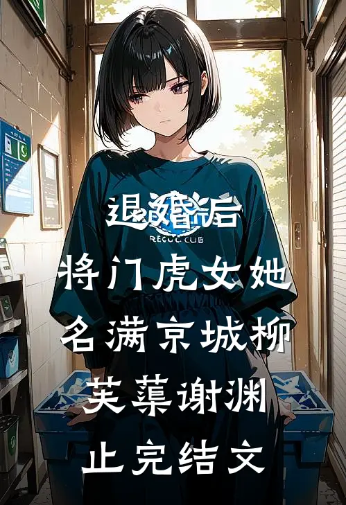 退婚后，将门虎女她名满京城柳芙蕖谢渊止完结文