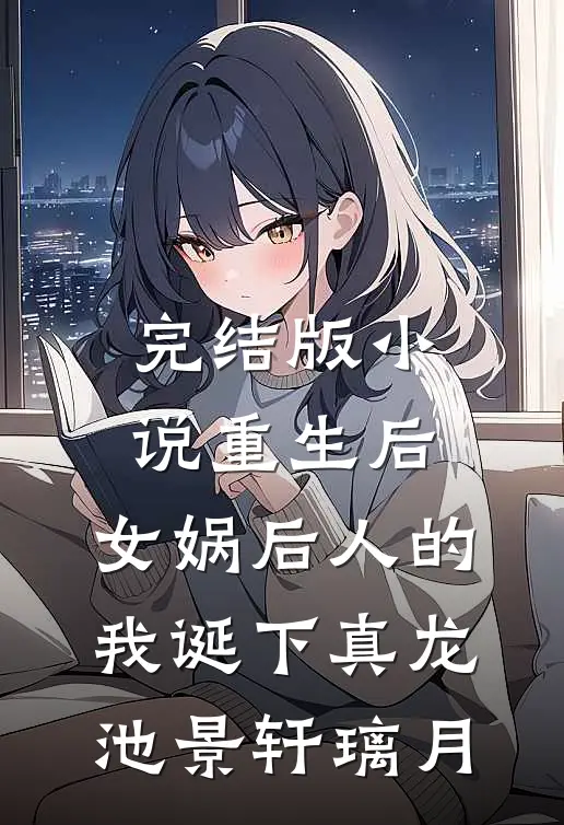 完结版小说重生后，女娲后人的我诞下真龙池景轩璃月