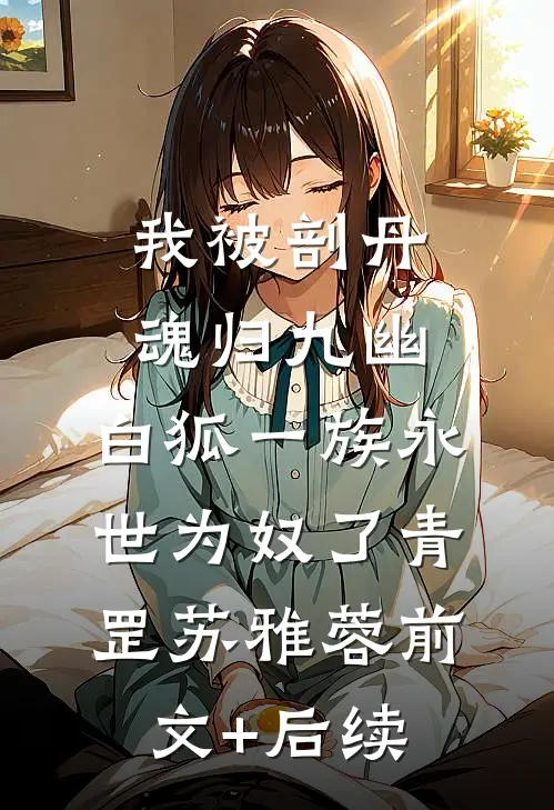 我被剖丹魂归九幽，白狐一族永世为奴了青罡苏雅蓉前文+后续