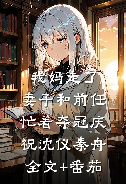 我妈走了，妻子和前任忙着夺冠庆祝沈仪秦舟全文+番茄
