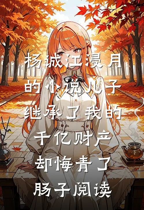 杨诚江浸月的小说儿子继承了我的千亿财产却悔青了肠子阅读