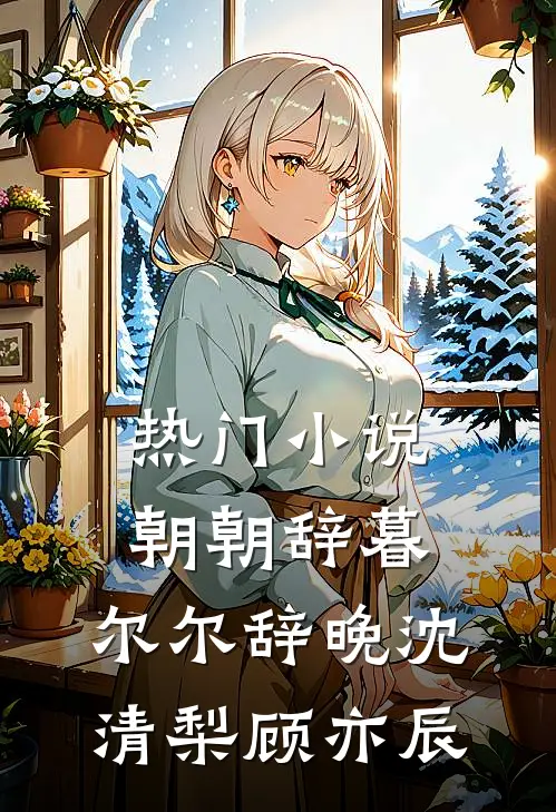 热门小说朝朝辞暮，尔尔辞晚沈清梨顾亦辰
