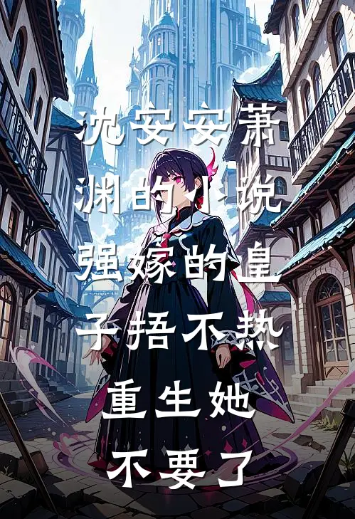 沈安安萧渊的小说强嫁的皇子捂不热，重生她不要了