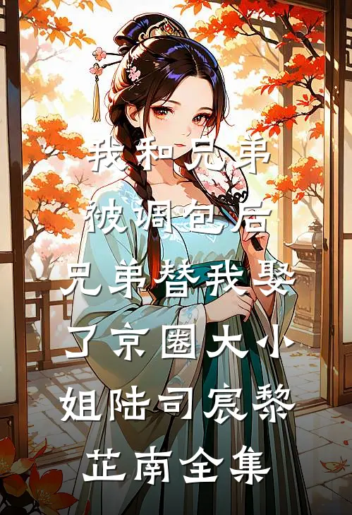 我和兄弟被调包后，兄弟替我娶了京圈大小姐陆司宸黎芷南全集