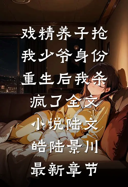 戏精养子抢我少爷身份，重生后我杀疯了全文小说陆文皓陆景川最新章节