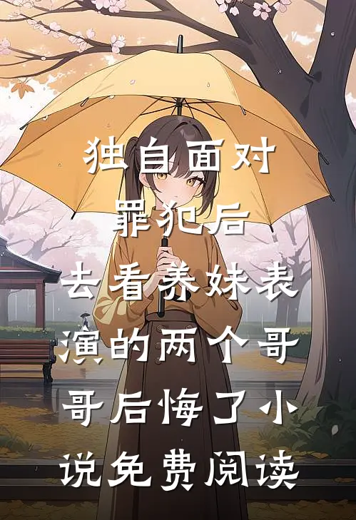 独自面对罪犯后，去看养妹表演的两个哥哥后悔了小说免费阅读