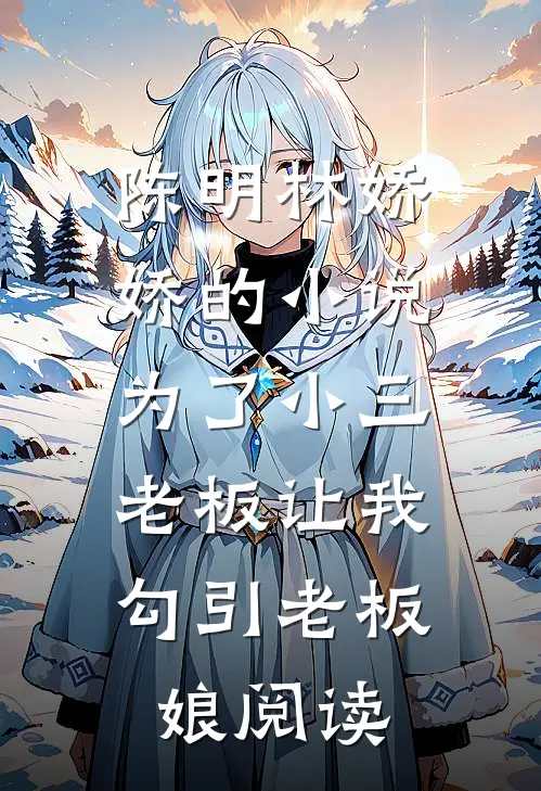 陈明林娇娇的小说为了小三，老板让我勾引老板娘阅读