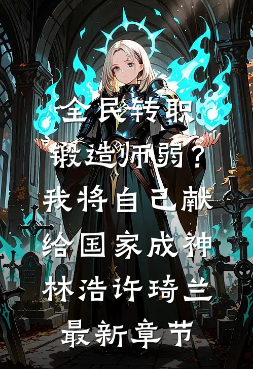 全民转职：锻造师弱？我将自己献给国家成神林浩许琦兰最新章节