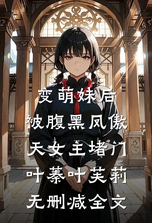变萌妹后，被腹黑凤傲天女主堵门叶蓁叶芙莉无删减全文