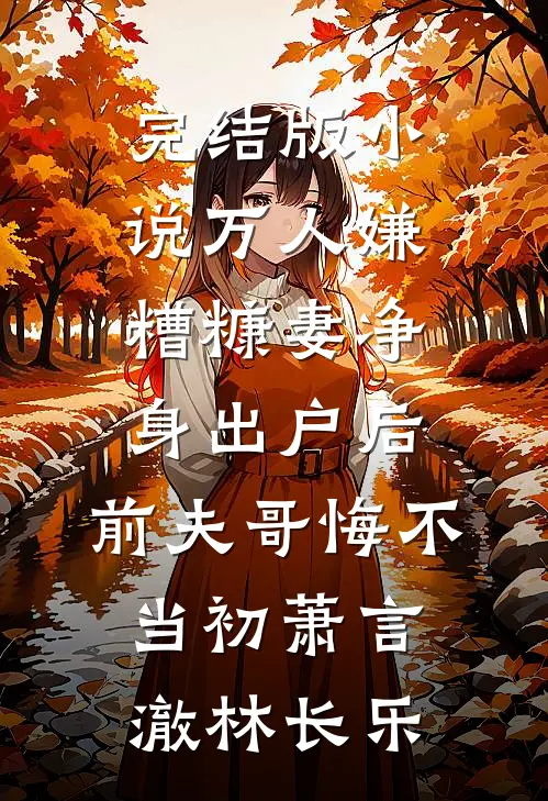 完结版小说万人嫌糟糠妻净身出户后，前夫哥悔不当初萧言澈林长乐