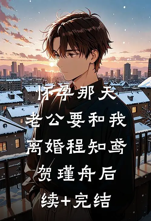 怀孕那天，老公要和我离婚程知鸢贺瑾舟后续+完结