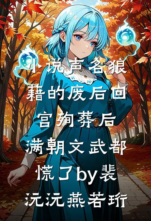 小说声名狼藉的废后回宫殉葬后，满朝文武都慌了by裴沅沅燕若珩