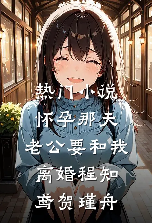热门小说怀孕那天，老公要和我离婚程知鸢贺瑾舟