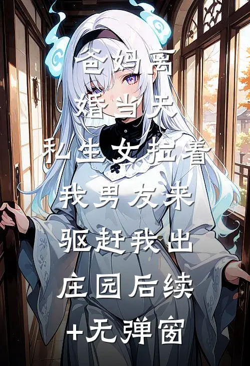 爸妈离婚当天，私生女拉着我男友来驱赶我出庄园后续+无弹窗