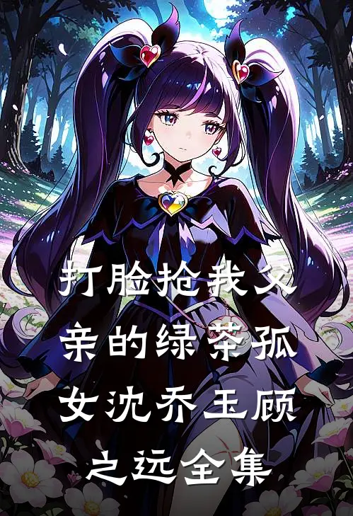 打脸抢我父亲的绿茶孤女沈乔玉顾之远全集