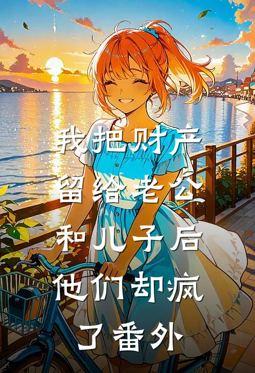 我把财产留给老公和儿子后，他们却疯了番外