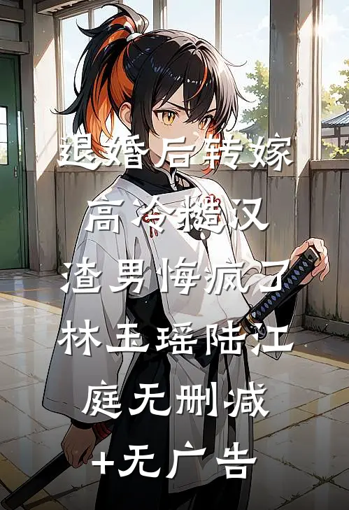 退婚后转嫁高冷糙汉，渣男悔疯了林玉瑶陆江庭无删减+无广告