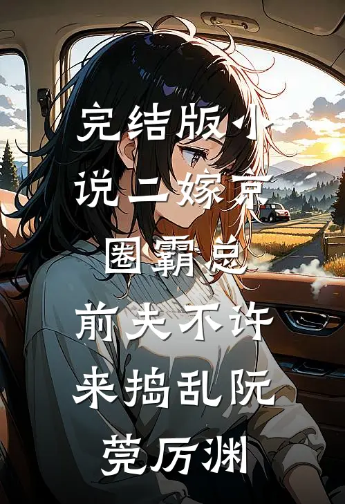 完结版小说二嫁京圈霸总，前夫不许来捣乱阮莞厉渊