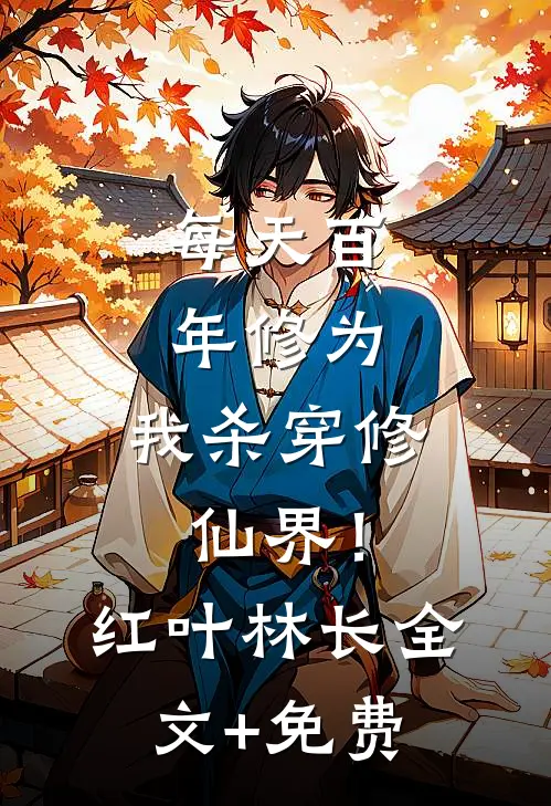 每天百年修为，我杀穿修仙界！红叶林长全文+免费