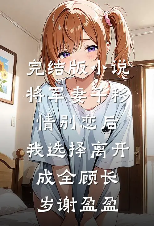 完结版小说将军妻子移情别恋后，我选择离开成全顾长岁谢盈盈
