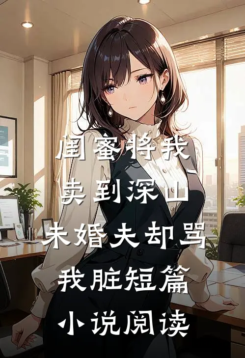 闺蜜将我卖到深山，未婚夫却骂我脏短篇小说阅读