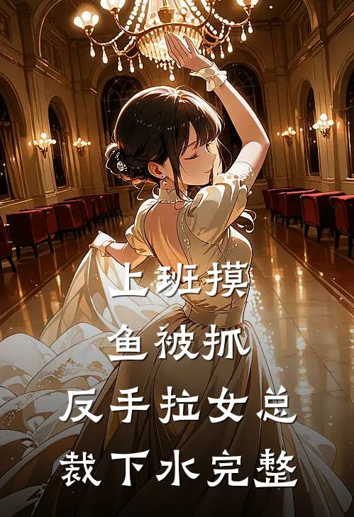上班摸鱼被抓，反手拉女总裁下水完整